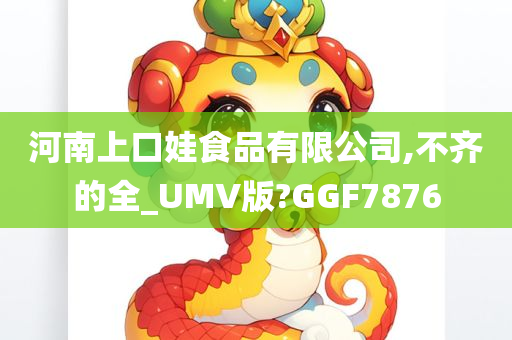 河南上口娃食品有限公司,不齐的全_UMV版?GGF7876