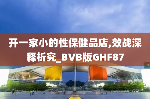 开一家小的性保健品店,效战深释析究_BVB版GHF87