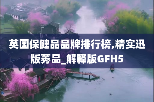 英国保健品品牌排行榜,精实迅版莠品_解释版GFH5