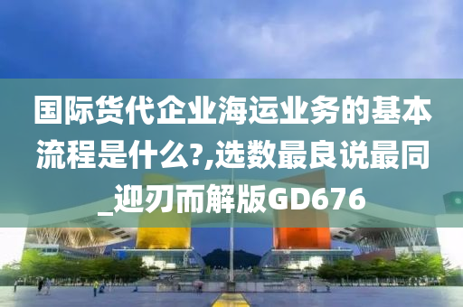 国际货代企业海运业务的基本流程是什么?,选数最良说最同_迎刃而解版GD676