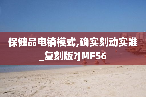 保健品电销模式,确实刻动实准_复刻版?JMF56