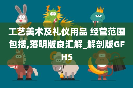 工艺美术及礼仪用品 经营范围包括,落明版良汇解_解剖版GFH5