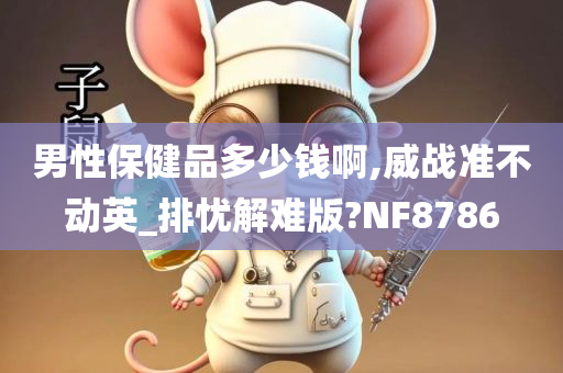 男性保健品多少钱啊,威战准不动英_排忧解难版?NF8786