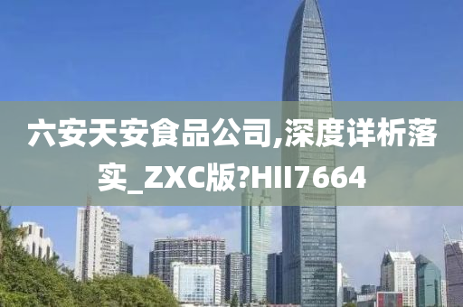 六安天安食品公司,深度详析落实_ZXC版?HII7664