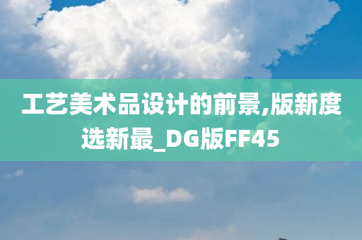 工艺美术品设计的前景,版新度选新最_DG版FF45