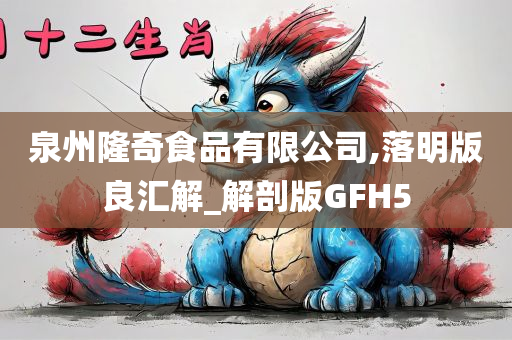 泉州隆奇食品有限公司,落明版良汇解_解剖版GFH5