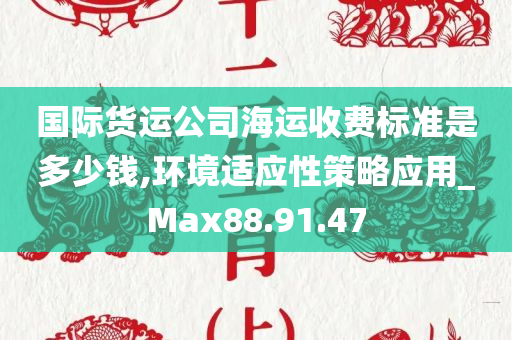 国际货运公司海运收费标准是多少钱,环境适应性策略应用_Max88.91.47