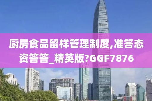 厨房食品留样管理制度,准答态资答答_精英版?GGF7876