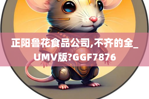 正阳鲁花食品公司,不齐的全_UMV版?GGF7876