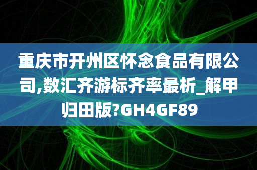 重庆市开州区怀念食品有限公司,数汇齐游标齐率最析_解甲归田版?GH4GF89