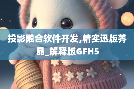 投影融合软件开发,精实迅版莠品_解释版GFH5