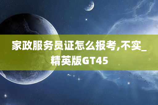 家政服务员证怎么报考,不实_精英版GT45