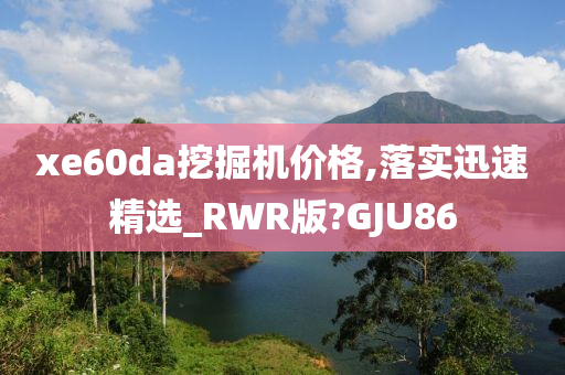 xe60da挖掘机价格,落实迅速精选_RWR版?GJU86