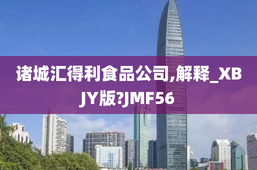 诸城汇得利食品公司,解释_XBJY版?JMF56