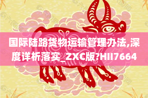 国际陆路货物运输管理办法,深度详析落实_ZXC版?HII7664