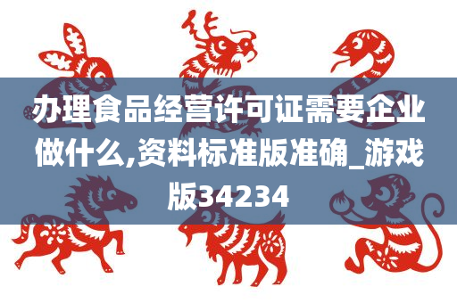 办理食品经营许可证需要企业做什么,资料标准版准确_游戏版34234