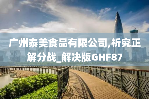 广州泰美食品有限公司,析究正解分战_解决版GHF87