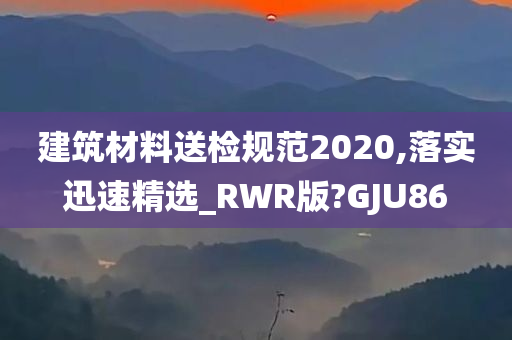 建筑材料送检规范2020,落实迅速精选_RWR版?GJU86