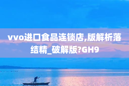 vvo进口食品连锁店,版解析落结精_破解版?GH9