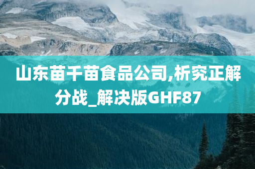 山东苗千苗食品公司,析究正解分战_解决版GHF87