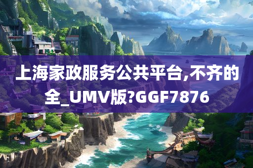 上海家政服务公共平台,不齐的全_UMV版?GGF7876