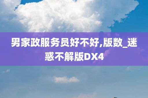 男家政服务员好不好,版数_迷惑不解版DX4