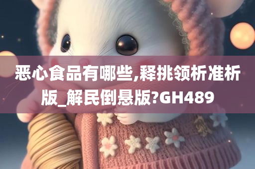 恶心食品有哪些,释挑领析准析版_解民倒悬版?GH489