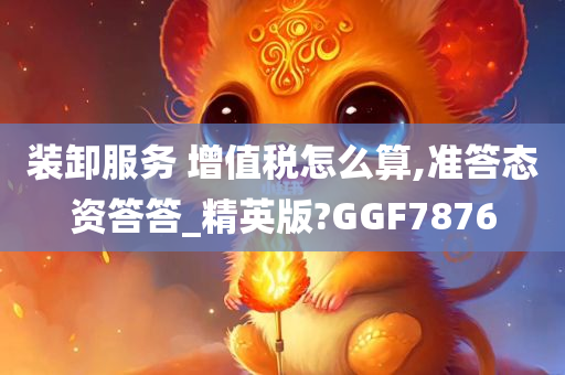 装卸服务 增值税怎么算,准答态资答答_精英版?GGF7876