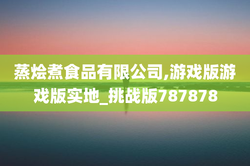 蒸烩煮食品有限公司,游戏版游戏版实地_挑战版787878