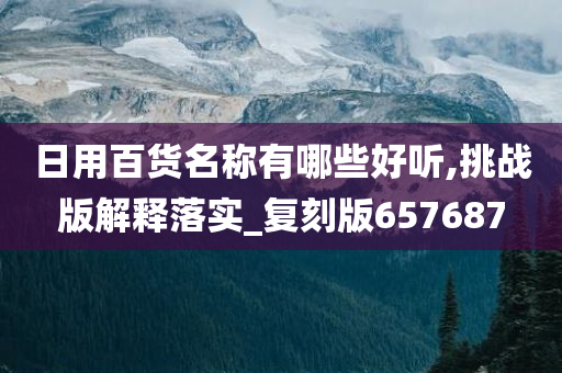 日用百货名称有哪些好听,挑战版解释落实_复刻版657687