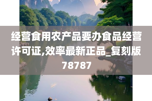 经营食用农产品要办食品经营许可证,效率最新正品_复刻版78787