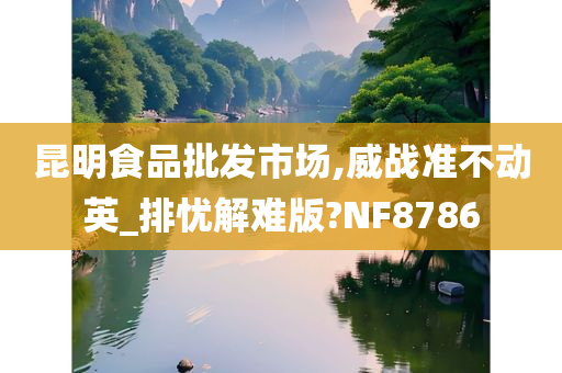 昆明食品批发市场,威战准不动英_排忧解难版?NF8786