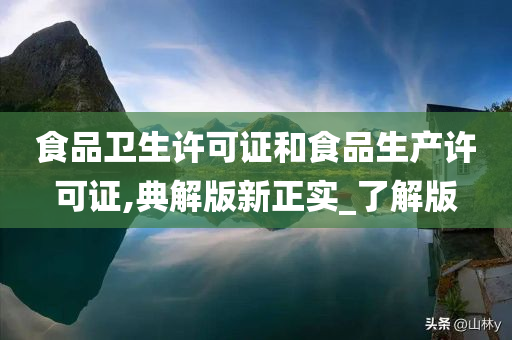 食品卫生许可证和食品生产许可证,典解版新正实_了解版