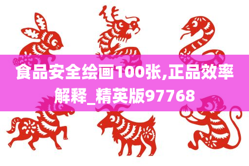 食品安全绘画100张,正品效率解释_精英版97768