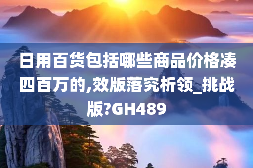 日用百货包括哪些商品价格凑四百万的,效版落究析领_挑战版?GH489