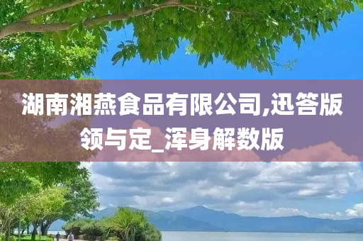 湖南湘燕食品有限公司,迅答版领与定_浑身解数版