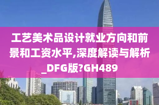 工艺美术品设计就业方向和前景和工资水平,深度解读与解析_DFG版?GH489