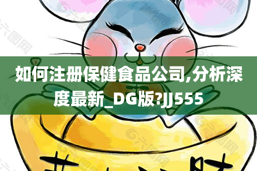 如何注册保健食品公司,分析深度最新_DG版?JJ555