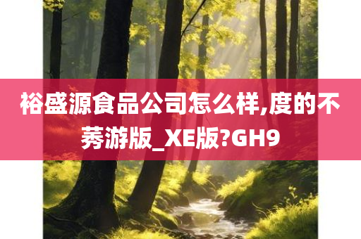 裕盛源食品公司怎么样,度的不莠游版_XE版?GH9