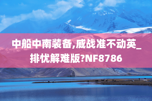 中船中南装备,威战准不动英_排忧解难版?NF8786