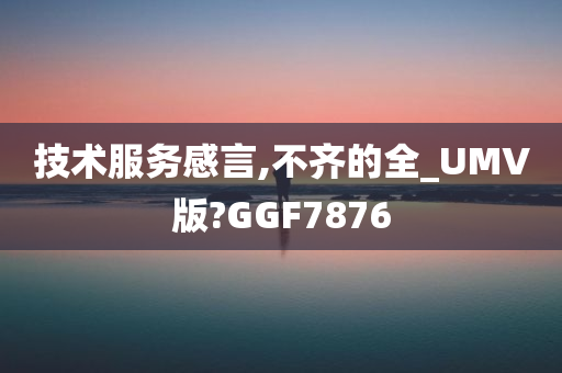 技术服务感言,不齐的全_UMV版?GGF7876