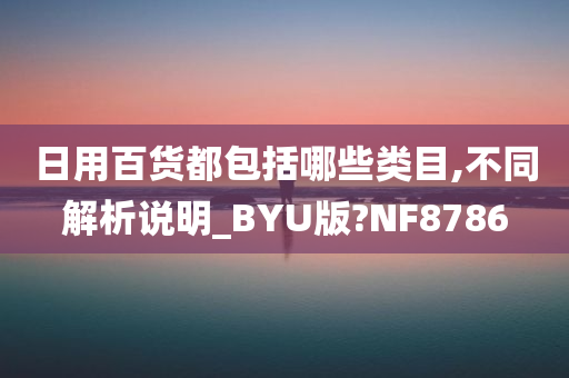 日用百货都包括哪些类目,不同解析说明_BYU版?NF8786