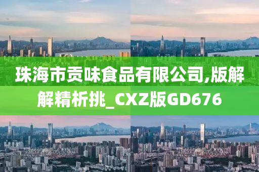 珠海市贡味食品有限公司,版解解精析挑_CXZ版GD676