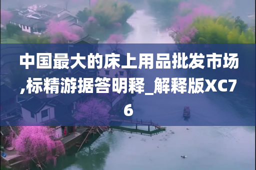 中国最大的床上用品批发市场,标精游据答明释_解释版XC76