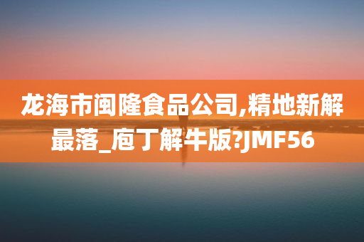 龙海市闽隆食品公司,精地新解最落_庖丁解牛版?JMF56