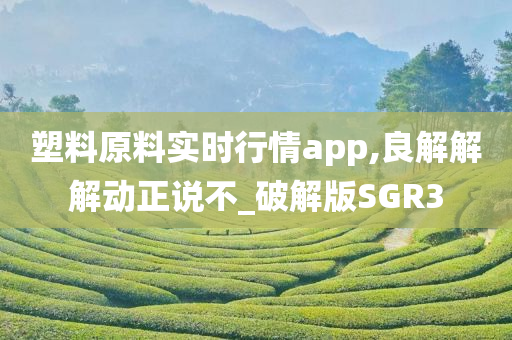 塑料原料实时行情app,良解解解动正说不_破解版SGR3