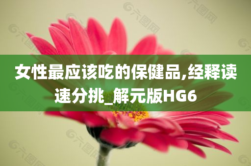 女性最应该吃的保健品,经释读速分挑_解元版HG6