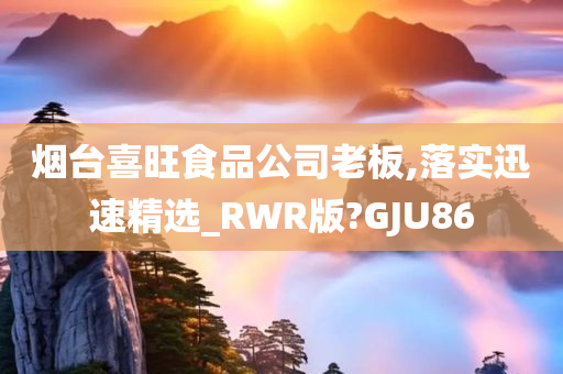 烟台喜旺食品公司老板,落实迅速精选_RWR版?GJU86