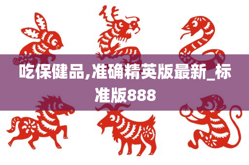 吃保健品,准确精英版最新_标准版888