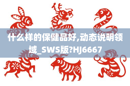 什么样的保健品好,动态说明领域_SWS版?HJ6667